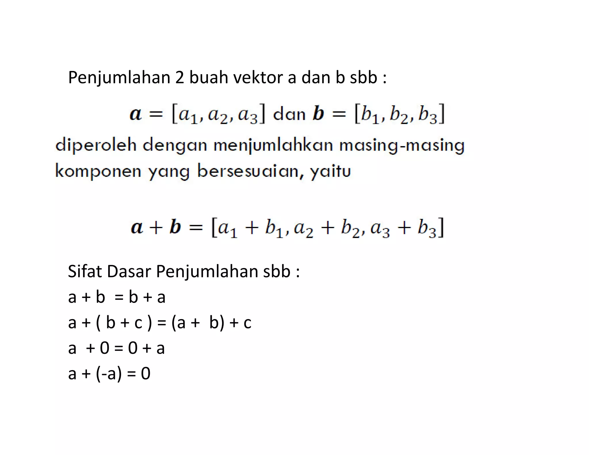 Penjumlahan 2 buah vektor a dan b sbb :
Sifat Dasar Penjumlahan sbb :
a + b = b + a
a + ( b + c ) = (a + b) + c
a + 0 = 0 + a
a + (-a) = 0
 