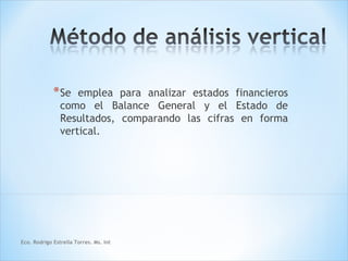 * Se   emplea para analizar estados financieros
                como el Balance General y el Estado de
                Resultados, comparando las cifras en forma
                vertical.




Eco. Rodrigo Estrella Torres. Ms. Int
 