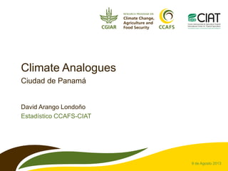 Climate Analogues
Ciudad de Panamá
David Arango Londoño
Estadístico CCAFS-CIAT
9 de Agosto 2013
 