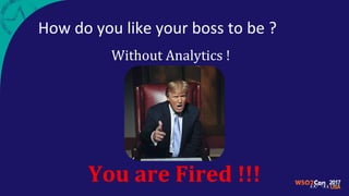 How do you like your boss to be ?
You are Fired !!!
Without Analytics !
 