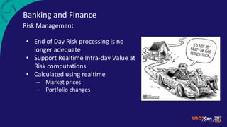 Banking and Finance
Risk Management
• End of Day Risk processing is no
longer adequate
• Support Realtime Intra-day Value at
Risk computations
• Calculated using realtime
– Market prices
– Portfolio changes
 