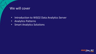 We will cover
• Introduction to WSO2 Data Analytics Server
• Analytics Patterns
• Smart Analytics Solutions
 