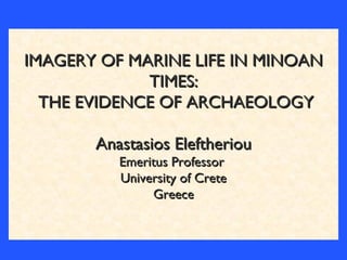 IMAGERY OF MARINE LIFE IN MINOAN
             TIMES:
  THE EVIDENCE OF ARCHAEOLOGY

       Anastasios Eleftheriou
          Emeritus Professor
          University of Crete
               Greece
 