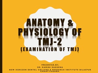 ANATOMY &
PHYSIOLOGY OF
TMJ-2
( E X A M I N AT I O N O F T M J )
P R E S E N T E D B Y :
D R . K A M I N I D A D S E N A
N E W H O R I Z O N D E N TA L C O L L E G E & R E S E A R C H I N S T I T U T E B I L A S P U R
C H H AT T I S G A R H .
 