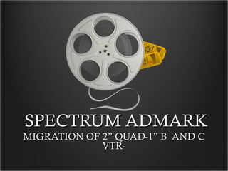 SPECTRUM ADMARKSPECTRUM ADMARK
MIGRATION OF 2” QUAD-1” B AND CMIGRATION OF 2” QUAD-1” B AND C
VTR-VTR-
 