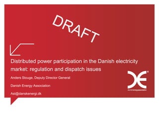 Distributed power participation in the Danish electricity
market: regulation and dispatch issues
Anders Stouge, Deputy Director General
Danish Energy Association
Ast@danskenergi.dk
 