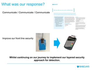 What was our response?
Communicate / Communicate / Communicate
Improve our front line security
Whilst continuing on our journey to implement our layered security
approach for detection.
 