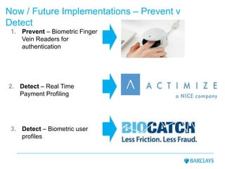Now / Future Implementations – Prevent v
Detect
1. Prevent – Biometric Finger
Vein Readers for
authentication
3. Detect – Biometric user
profiles
2. Detect – Real Time
Payment Profiling
 