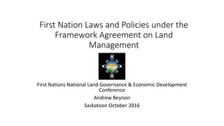 First Nation Laws and Policies under the
Framework Agreement on Land
Management
First Nations National Land Governance & Economic Development
Conference
Andrew Beynon
Saskatoon October 2016
 