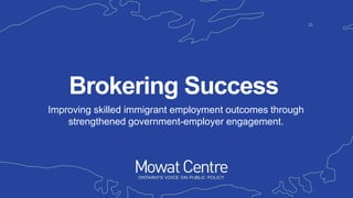 Improving skilled immigrant employment outcomes through
strengthened government-employer engagement.
Brokering Success
 