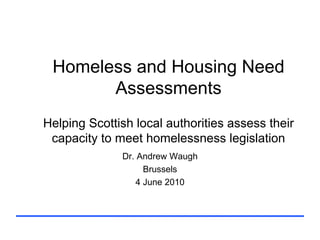 Homeless and Housing Need
       Assessments
Helping Scottish local authorities assess their
 capacity to meet homelessness legislation
              Dr. Andrew Waugh
                    Brussels
                  4 June 2010
 