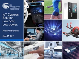 002-16132 Owner: UTSV
Rev *B
Product Family Presentation: Wireless Solutions for The IoT (Customer) 1
CYPRESS CONFIDENTIAL1
Andriy Ozhovych
IoT Cypress
Solution.
Low cost,
Low power.
June 17, 2017
 