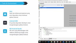 2. Tools & Environment
Making money is art and
working is art and good
business is the best art.
Kit yg biasa digunakan developer untuk
mengembangkan aplikasi Android.
IDE resmi yang dikembangkan oleh
JetBrains (didukung Google) untuk
mengembangkan aplikasi Android.
Salah satu bahasa pemrograman yang
resmi digunakan untuk membuat
aplikasi Android.
Java
Android SDK
IDE Android Studio
 