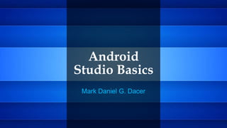 Android
Studio Basics
Mark Daniel G. Dacer
 