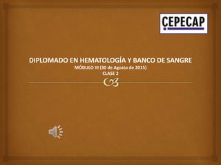 DIPLOMADO EN HEMATOLOGÍA Y BANCO DE SANGRE
MÓDULO III (30 de Agosto de 2015)
CLASE 2
 