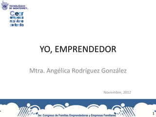 YO, EMPRENDEDOR
Mtra. Angélica Rodríguez González
Noviembre, 2012
3er. Congreso de Familias Emprendedoras y Empresas Familiares
1
 