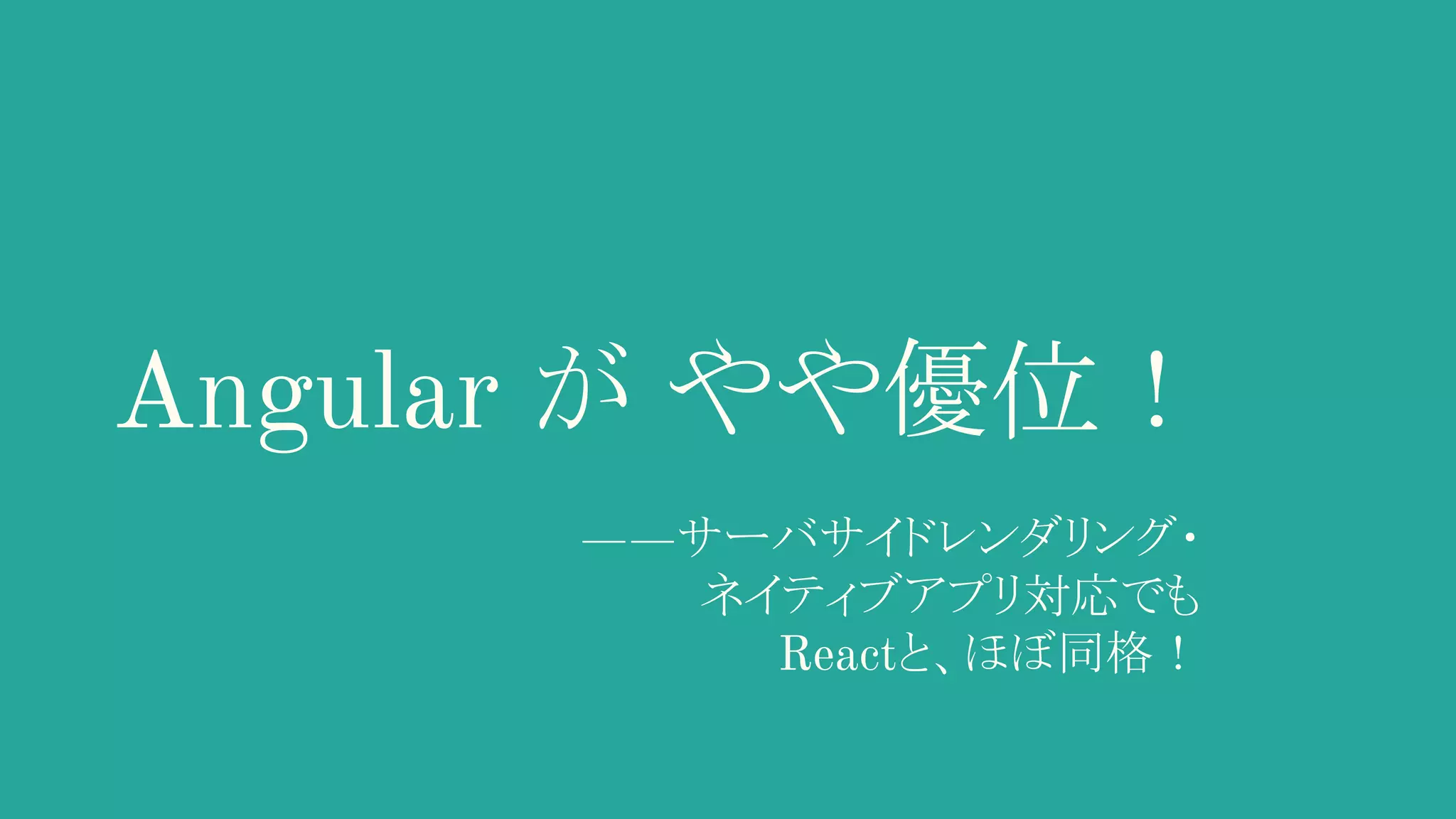 Angular が やや優位！ ――サーバサイドレンダリング・ 　　ネイティブアプリ対応でも 　　　　　Reactと、ほぼ同格！ 　　 