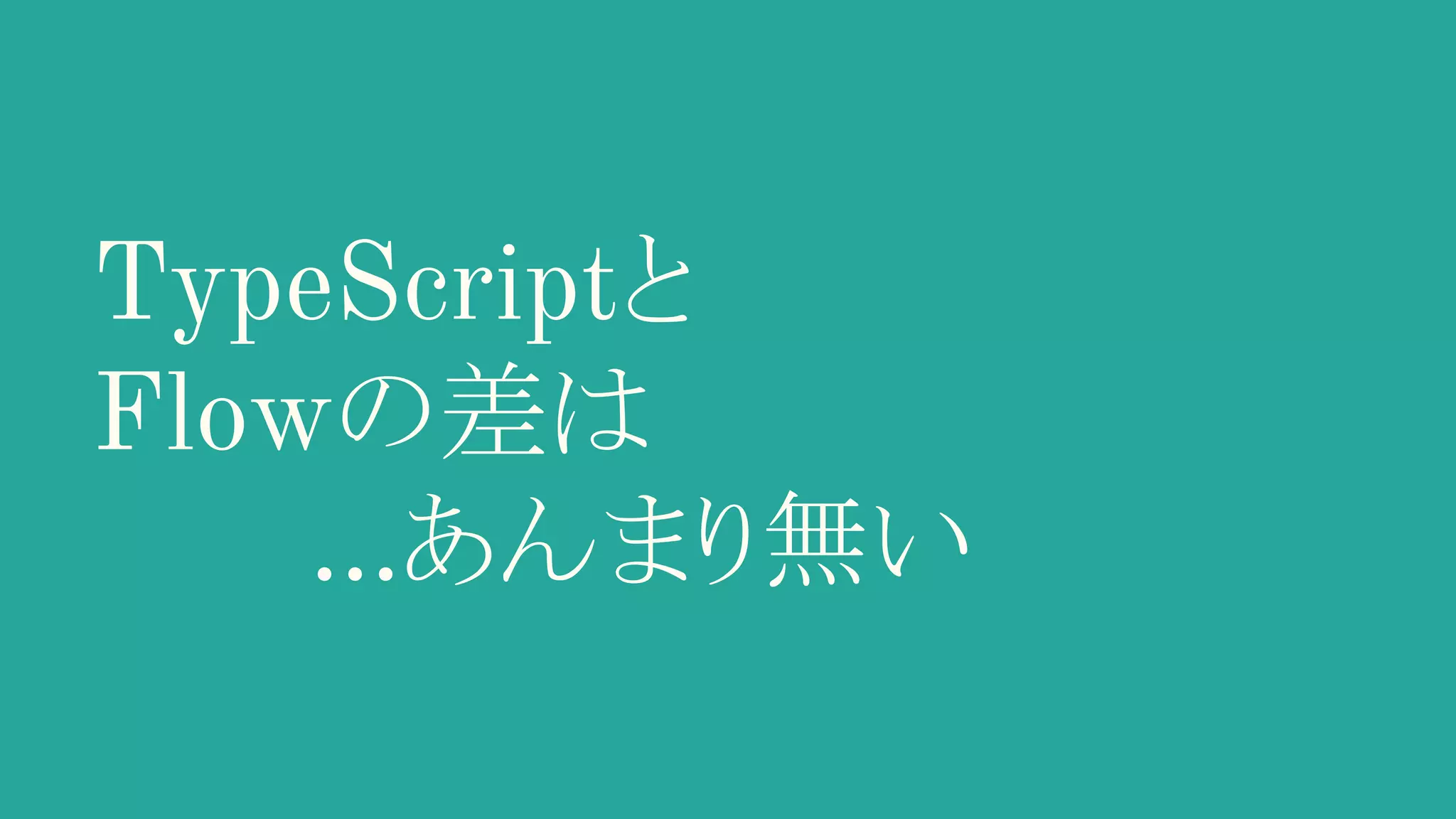 TypeScriptと Flowの差は 　　　…あんまり無い 