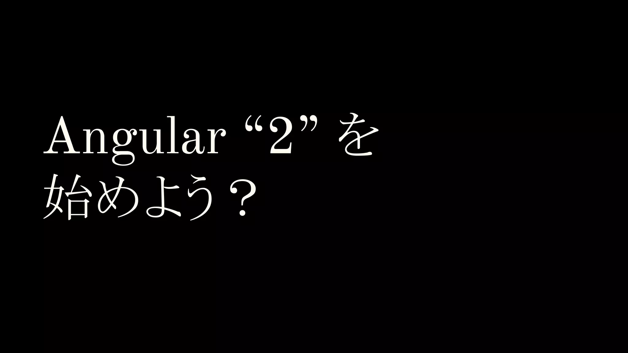 Angular “2” を 始めよう？ 