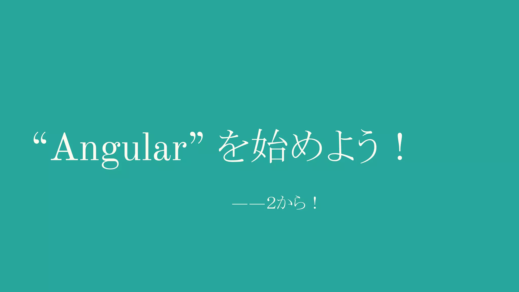 “Angular” を始めよう！ ――２から！ 