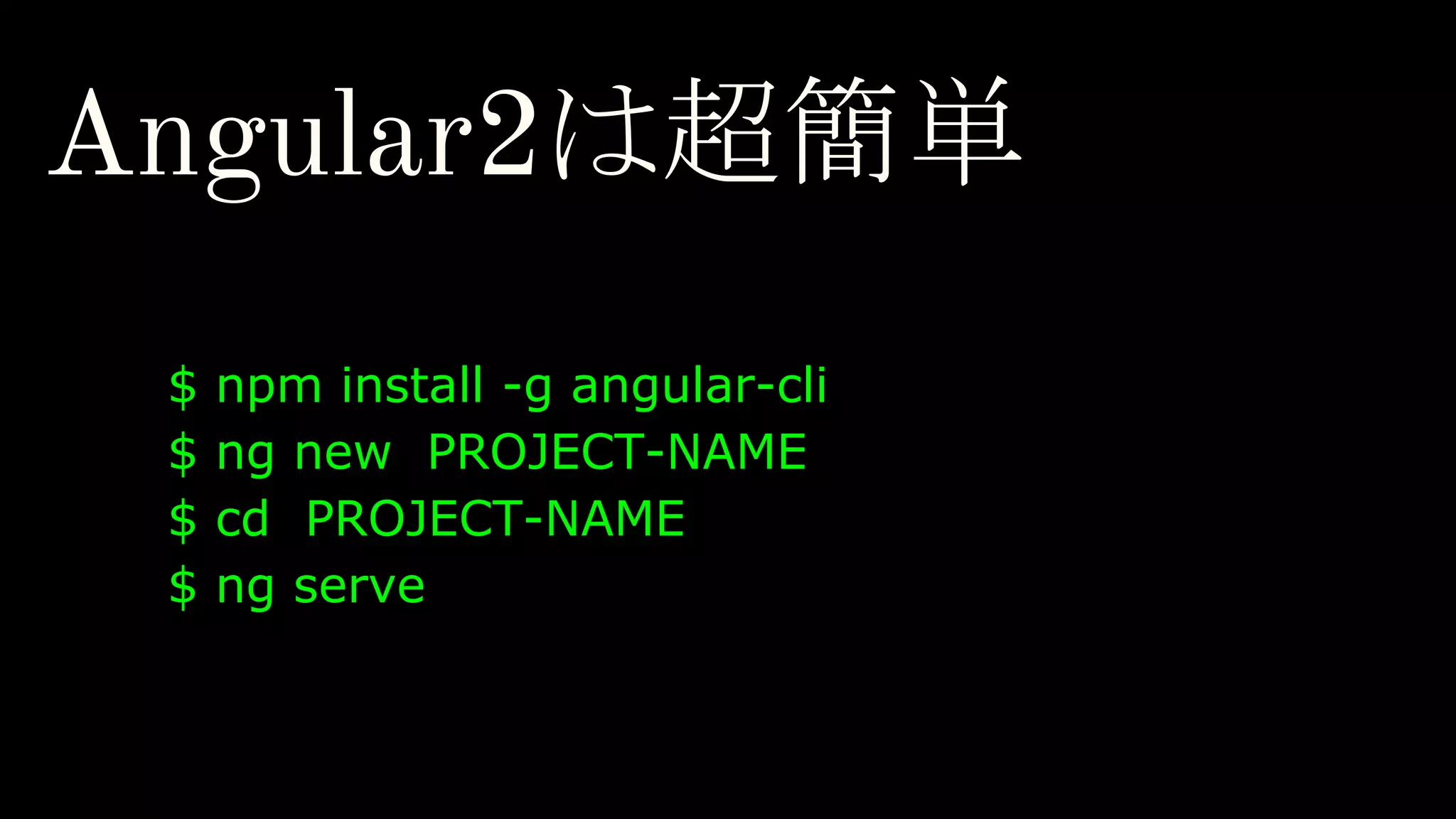 Angular2は超簡単 $ npm install -g angular-cli $ ng new PROJECT-NAME $ cd PROJECT-NAME $ ng serve 