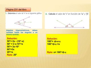 Solución:
50°= 2x - (10°-x)
50° = 2 x-10°+x
50°= 3x-10°
60°=3x
20°=x
Rpta: 20°
Para realizar operaciones con
ángulos trigonométricos, debes
cambiar todos los ángulos a un
mismo sentido.
Página 231 del libro
Solución:
180°= -β+x+
180°+β- =x
Rpta: x= 180°+β-
 