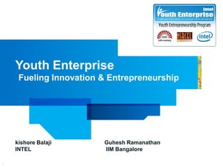 Youth Enterprise
     Fueling Innovation & Entrepreneurship




    kishore Balaji      Guhesh Ramanathan
    INTEL               IIM Bangalore

1
 