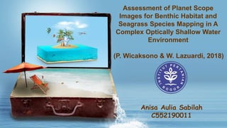 Assessment of Planet Scope
Images for Benthic Habitat and
Seagrass Species Mapping in A
Complex Optically Shallow Water
Environment
(P. Wicaksono & W. Lazuardi, 2018)
Anisa Aulia Sabilah
C552190011
 