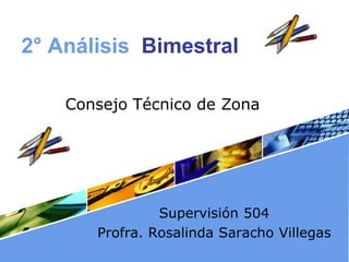 2° Análisis Bimestral

    Consejo Técnico de Zona




                Supervisión 504
       Profra. Rosalinda Saracho Villegas
 