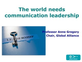 The world needs
communication leadership
Professor Anne Gregory
Chair, Global Alliance
 