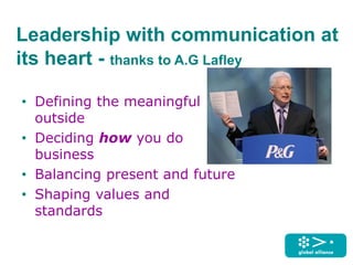 Leadership with communication at
its heart - thanks to A.G Lafley
• Defining the meaningful
outside
• Deciding how you do
business
• Balancing present and future
• Shaping values and
standards
 
