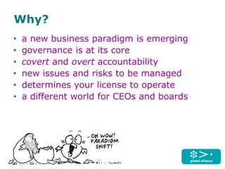 Why?
• a new business paradigm is emerging
• governance is at its core
• covert and overt accountability
• new issues and risks to be managed
• determines your license to operate
• a different world for CEOs and boards
 