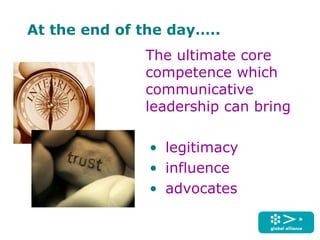At the end of the day…..
The ultimate core
competence which
communicative
leadership can bring
• legitimacy
• influence
• advocates
 