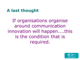 A last thought
If organisations organise
around communication
innovation will happen....this
is the condition that is
required.
 