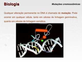 BiologiaBiologia Mutações cromossômicas
Qualquer alteração permanente no DNA é chamada de mutação. Pode
ocorrer em qualquer célula, tanto em células de linhagem germinativa,
quanto em células de linhagem somática.
 