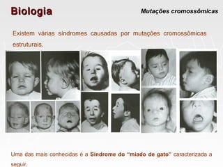BiologiaBiologia Mutações cromossômicas
Existem várias síndromes causadas por mutações cromossômicas
estruturais.
Uma das mais conhecidas é a Síndrome do “miado de gato” caracterizada a
seguir.
 