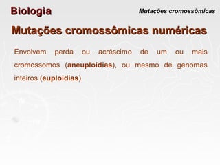 BiologiaBiologia Mutações cromossômicas
Mutações cromossômicas numéricasMutações cromossômicas numéricas
Envolvem perda ou acréscimo de um ou mais
cromossomos (aneuploidias), ou mesmo de genomas
inteiros (euploidias).
 