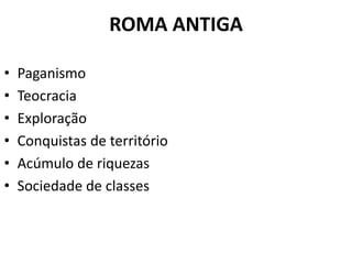 ROMA ANTIGA
•
•
•
•
•
•

Paganismo
Teocracia
Exploração
Conquistas de território
Acúmulo de riquezas
Sociedade de classes

 