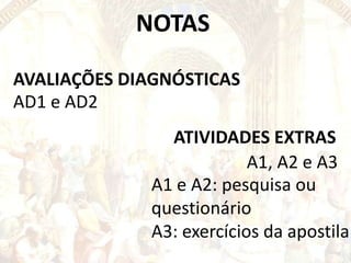 NOTAS
AVALIAÇÕES DIAGNÓSTICAS
AD1 e AD2
ATIVIDADES EXTRAS
A1, A2 e A3
A1 e A2: pesquisa ou
questionário
A3: exercícios da apostila

 