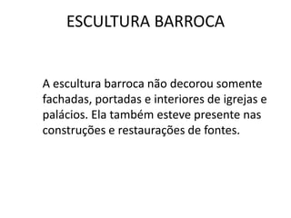 ESCULTURA BARROCA
A escultura barroca não decorou somente
fachadas, portadas e interiores de igrejas e
palácios. Ela também esteve presente nas
construções e restaurações de fontes.
 