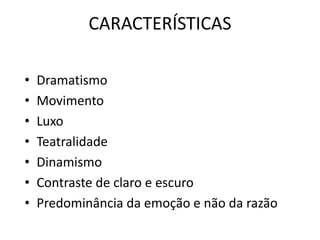 CARACTERÍSTICAS
• Dramatismo
• Movimento
• Luxo
• Teatralidade
• Dinamismo
• Contraste de claro e escuro
• Predominância da emoção e não da razão
 