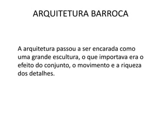 ARQUITETURA BARROCA
A arquitetura passou a ser encarada como
uma grande escultura, o que importava era o
efeito do conjunto, o movimento e a riqueza
dos detalhes.
 