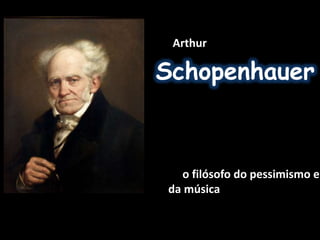 Arthur 
Schopenhauer 
o filósofo do pessimismo e 
da música 
 