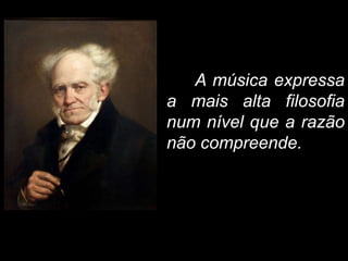 A música expressa 
a mais alta filosofia 
num nível que a razão 
não compreende. 
 