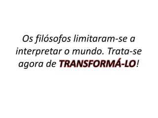 Os filósofos limitaram-se a 
interpretar o mundo. Trata-se 
agora de TRANSFORMÁ-LO! 
 
