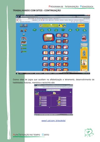 TRABALHANDO COM SITES - CONTINUAÇÃO
Outros sites de jogos que auxiliam na alfabetização e letramento, desenvolvimento de
habilidades motoras, memória e raciocínio são:
www1.uol.com. br/ecokids/
 