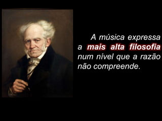 A música expressa
a mais alta filosofia
num nível que a razão
não compreende.
 