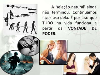 A ‘seleção natural’ ainda
não terminou. Continuamos
fazer uso dela. É por isso que
TUDO na vida funciona a
partir da VONTADE DE
PODER.
 