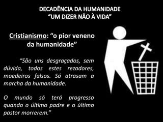 Cristianismo: “o pior veneno
da humanidade”
“São uns desgraçados, sem
dúvida, todos estes rezadores,
moedeiros falsos. Só atrasam a
marcha da humanidade.
O mundo só terá progresso
quando o último padre e o último
pastor morrerem.”
 
