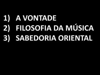 1) A VONTADE
2) FILOSOFIA DA MÚSICA
3) SABEDORIA ORIENTAL
 